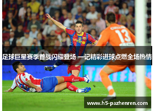 足球巨星赛季首战闪耀登场 一记精彩进球点燃全场热情