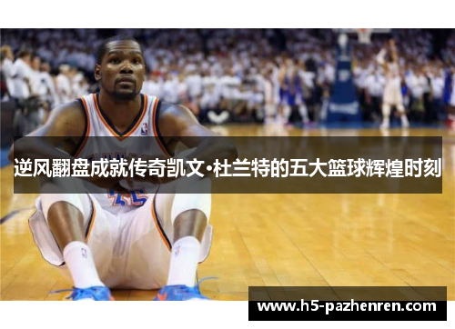逆风翻盘成就传奇凯文·杜兰特的五大篮球辉煌时刻