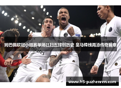 姆巴佩欧冠小组赛单场狂扫五球创历史 皇马锋线再添传奇篇章 姆巴佩欧冠小组赛单场狂扫五球创历史 皇马锋线再添传奇篇章