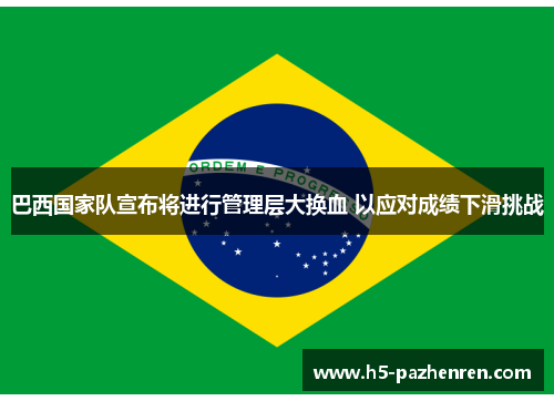 巴西国家队宣布将进行管理层大换血 以应对成绩下滑挑战 巴西国家队宣布将进行管理层大换血 以应对成绩下滑挑战