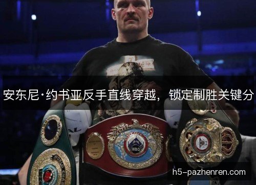 安东尼·约书亚反手直线穿越，锁定制胜关键分