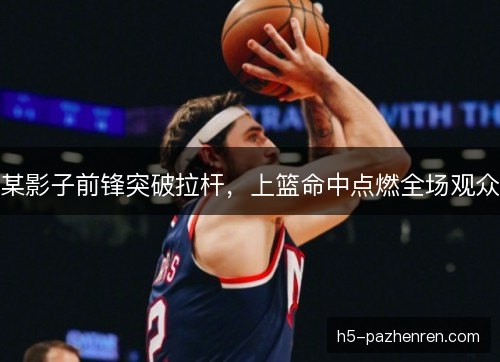 某影子前锋突破拉杆，上篮命中点燃全场观众