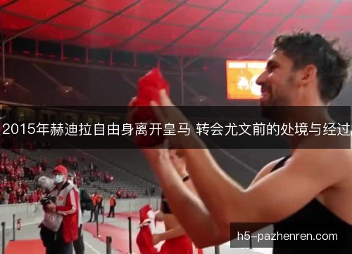 2015年赫迪拉自由身离开皇马 转会尤文前的处境与经过